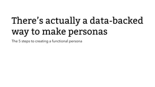 @yellowicepick
There’s actually a data-backed
way to make personas
5 steps to creating a functional persona
 