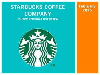 STARBUCKS COFFEE
COMPANY
BUYER PERSONA OVERVIEW
February
2015
 