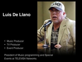 List at least three honors/awards that B
• Music Producer
• TV Producer
• Event Producer
!
President of Music programming and Special
Events at TELEVISA Networks
Luis De Llano
 