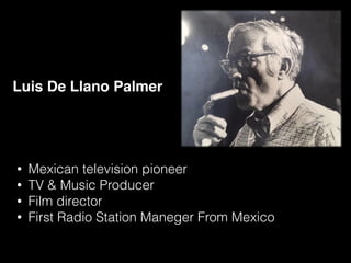 Luis De Llano Palmer
• Mexican television pioneer
• TV & Music Producer
• Film director
• First Radio Station Maneger From Mexico
 