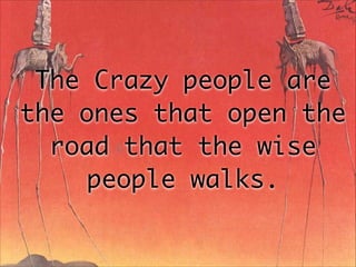 The Crazy people are
the ones that open the
road that the wise
people walks.
 