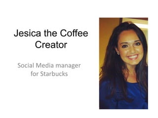Jesica the Coffee
Creator
Social Media manager
for Starbucks
 