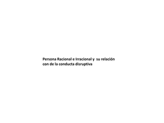 Persona Racional e Irracional y su relación
con de la conducta disruptiva
 
