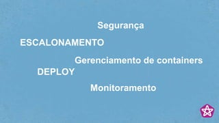 Gerenciamento de containers
Segurança
ESCALONAMENTO
Monitoramento
DEPLOY
 