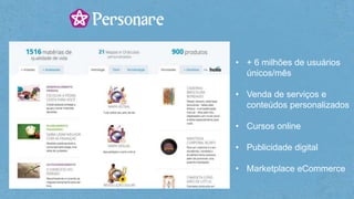 • + 6 milhões de usuários
únicos/mês
• Venda de serviços e
conteúdos personalizados
• Cursos online
• Publicidade digital
• Marketplace eCommerce
 