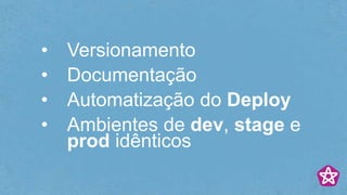 • Versionamento
• Documentação
• Automatização do Deploy
• Ambientes de dev, stage e
prod idênticos
 