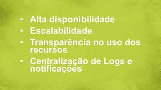 • Alta disponibilidade
• Escalabilidade
• Transparência no uso dos
recursos
• Centralização de Logs e
notificações
 
