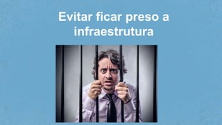 Evitar ficar preso a
infraestrutura
 
