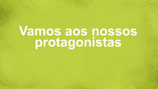 Vamos aos nossos
protagonistas
 