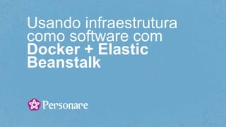 Usando infraestrutura
como software com
Docker + Elastic
Beanstalk
 