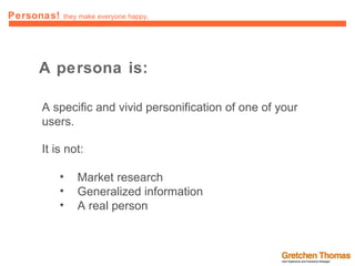 A persona is: A specific and vivid personification of one of your users.  It is not: Market research Generalized information A real person 