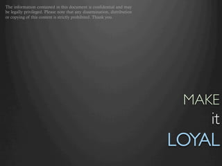 The information contained in this document is confidential and may
be legally privileged. Please note that any dissemination, distribution
or copying of this content is strictly prohibited. Thank you.




                                                                            MAKE
                                                                                 it
                                                                          LOYAL	

 