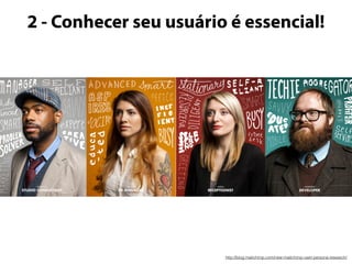 2 - Conhecer seu usuário é essencial! 
http://blog.mailchimp.com/new-mailchimp-user-persona-research/ 
 