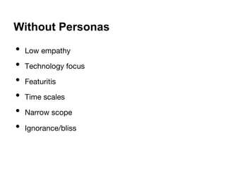 Without Personas 
• Low empathy 
• Technology focus 
• Featuritis 
• Time scales 
• Narrow scope 
• Ignorance/bliss 
 