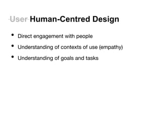 User Human-Centred Design 
• Direct engagement with people 
• Understanding of contexts of use (empathy) 
• Understanding of goals and tasks 
 