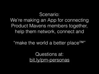 Scenario:
We’re making an App for connecting
Product Mavens members together,
help them network, connect and
“make the world a better place™”
Questions at:
bit.ly/pm-personas
 