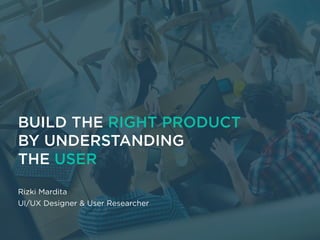 BUILD THE RIGHT PRODUCT
BY UNDERSTANDING
THE USER
Rizki Mardita
UI/UX Designer & User Researcher
 