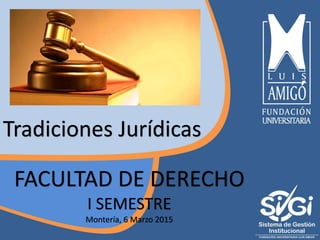 FACULTAD DE DERECHO
I SEMESTRE
Montería, 6 Marzo 2015
Tradiciones Jurídicas
 