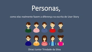 Personas,
como elas realmente fazem a diferença na escrita de User Story
Diraci Junior Trindade da Silva
 