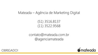 Mateada – Agência de Marketing Digital
(51) 3516.8137
(11) 3522.9568
contato@mateada.com.br
@agenciamateada
OBRIGADO!

 
