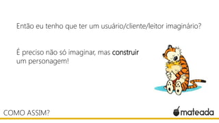 Então eu tenho que ter um usuário/cliente/leitor imaginário?
É preciso não só imaginar, mas construir
um personagem!

COMO ASSIM?

 