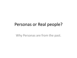 Personas or Real people? 
Why Personas are from the past. 
 