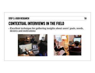 Contextual interviews in the field
‣ Excellent technique for gathering insights about users’
goals, needs, desires and motivations
 