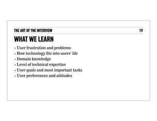 The interview: What we learn
• User frustration and problems
• How technology ﬁts into users’ life
• Domain knowledge
• Level of technical expertise
• User goals and most important tasks
• User preferences and attitudes
 