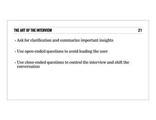 The art of the interview
• Use body language and encouragers
• Ask for clariﬁcation, when necessary
• Summarize key points
• Use open-ended questions to collect information without
leading the user
• Use close-ended questions to take control of the
interview
 