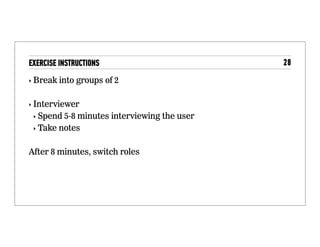 Exercise instructions
• Break into groups of 2
• Interviewer
• Spend 5-8 minutes interviewing the user
• Take notes
• After 8 minutes, switch roles
 