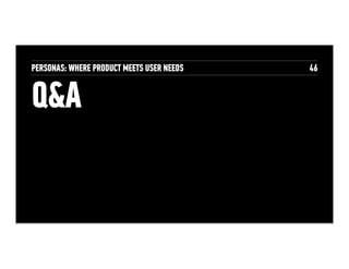 Integrate personas into your development
process
• Integrate personas into requirements documents
• Create the personas before requirements
• Write user stories based on the personas needs
• Integrate personas into regular design reviews
• How would X persona tackle this scenario?
• Conduct assessment of product UI and marketing
materials from the lens of the persona
 
