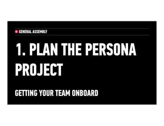 1. PLAN THE PERSONA
PROJECT
Getting Your Team Onboard
 