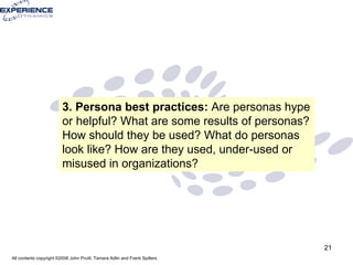 3. Persona best practices:  Are personas hype or helpful? What are some results of personas? How should they be used? What do personas look like? How are they used, under-used or misused in organizations? 