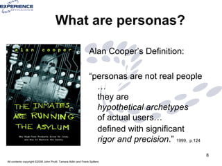 What are personas? Alan Cooper’s Definition: “ personas are not real people …  they are  hypothetical archetypes   of actual users…  defined with significant  rigor and precision .”  1999,   p.124 