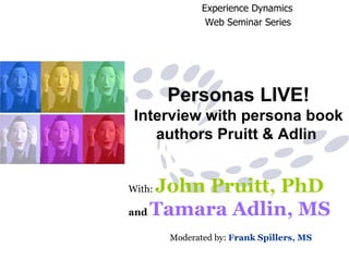 Personas LIVE! Interview with persona book authors Pruitt & Adlin  With:  John Pruitt, PhD   and   Tamara Adlin, MS     Moderated by:  Frank Spillers, MS   Experience Dynamics   Web Seminar Series 