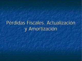 Pérdidas Fiscales. ActualizaciónPérdidas Fiscales. Actualización
y Amortizacióny Amortización
 