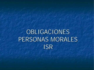 OBLIGACIONESOBLIGACIONES
PERSONAS MORALESPERSONAS MORALES
ISRISR
 