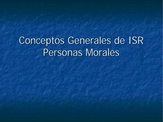 Conceptos Generales de ISRConceptos Generales de ISR
Personas MoralesPersonas Morales
 