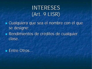 INTERESESINTERESES
(Art. 9 LISR)(Art. 9 LISR)
Cualquiera que sea el nombre con el queCualquiera que sea el nombre con el que
se designe:se designe:
Rendimientos de créditos de cualquierRendimientos de créditos de cualquier
clase.clase.
Entre Otros...Entre Otros...
 