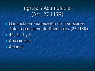 Ingresos AcumulablesIngresos Acumulables
(Art. 27 LISR)(Art. 27 LISR)
Ganancia en Enajenación de InversionesGanancia en Enajenación de Inversiones
Total o parcialmente Deducibles (27 LISR)Total o parcialmente Deducibles (27 LISR)
42, Fr. I y II42, Fr. I y II
AutomóvilesAutomóviles
AvionesAviones
 