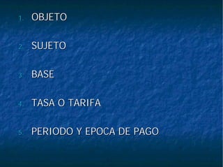 1.1. OBJETOOBJETO
2.2. SUJETOSUJETO
3.3. BASEBASE
4.4. TASA O TARIFATASA O TARIFA
5.5. PERIODO Y EPOCA DE PAGOPERIODO Y EPOCA DE PAGO
 