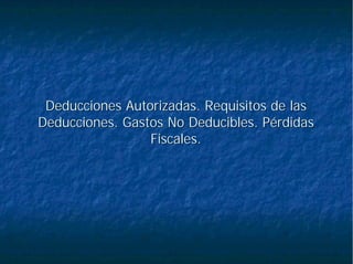 Deducciones Autorizadas. Requisitos de lasDeducciones Autorizadas. Requisitos de las
Deducciones. Gastos No Deducibles. PérdidasDeducciones. Gastos No Deducibles. Pérdidas
Fiscales.Fiscales.
 