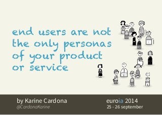 end users are not 
the only personas 
of your product 
or service 
by Karine Cardona 
euroia 2014 
@CardonaKarine 25 - 26 september 
 