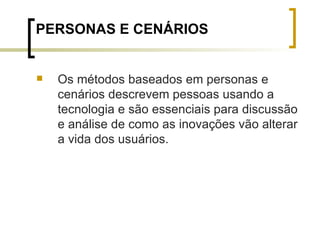 PERSONAS E CENÁRIOS Os métodos baseados em personas e cenários descrevem pessoas usando a tecnologia e são essenciais para discussão e análise de como as inovações vão alterar a vida dos usuários. 