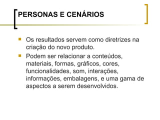 PERSONAS E CENÁRIOS Os resultados servem como diretrizes na criação do novo produto.  Podem ser relacionar a conteúdos, materiais, formas, gráficos, cores, funcionalidades, som, interações, informações, embalagens, e uma gama de aspectos a serem desenvolvidos. 