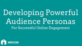 Developing Powerful
Audience Personas
For Successful Online Engagement
 