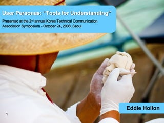 Eddie Hollon User Personas: “Tools for Understanding” Presented at the 2 nd  annual Korea Technical Communication  Association Symposium - October 24, 2008, Seoul 