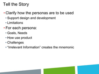 Tell the Story
• Clarify how the personas are to be used
• Support design and development
• Limitations

• For each persona:
• Goals, Needs
• How use product
• Challenges
• “Irrelevant Information” creates the mnemonic

 