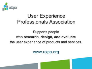 Supports people
who research, design, and evaluate
the user experience of products and services.

www.uxpa.org

 