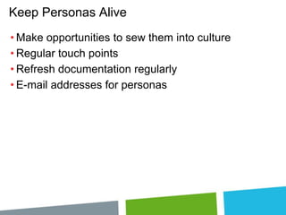 Keep Personas Alive
• Make opportunities to sew them into culture
• Regular touch points
• Refresh documentation regularly
• E-mail addresses for personas

 
